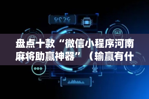 盘点十款“微信小程序河南麻将助赢神器”（输赢有什么规律)