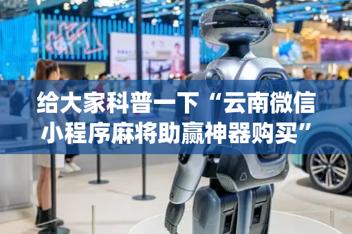 给大家科普一下“云南微信小程序麻将助赢神器购买”（助赢神器购买)