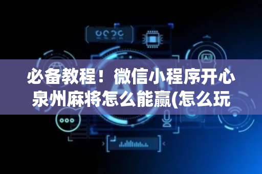 必备教程！微信小程序开心泉州麻将怎么能赢(怎么玩赢几率大)