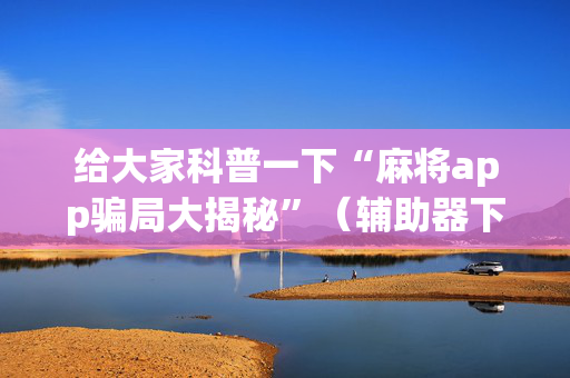 给大家科普一下“麻将app骗局大揭秘”（辅助器下载)
