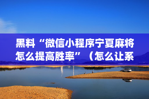黑料“微信小程序宁夏麻将怎么提高胜率”（怎么让系统给你发好牌)