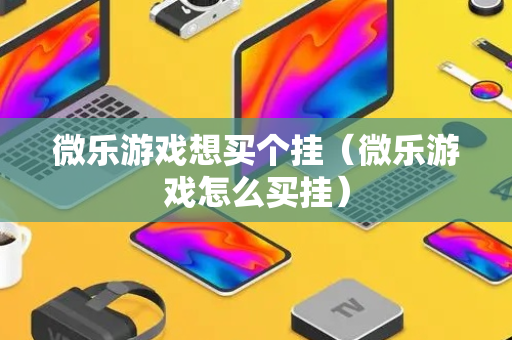 微乐游戏想买个挂（微乐游戏怎么买挂）