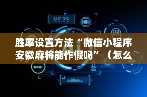 胜率设置方法“微信小程序安徽麻将能作假吗”（怎么设置能有好牌)