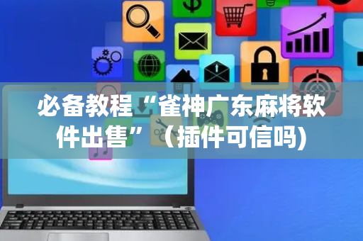 必备教程“雀神广东麻将软件出售”（插件可信吗)