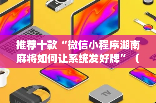 推荐十款“微信小程序湖南麻将如何让系统发好牌”（骗局大揭秘)