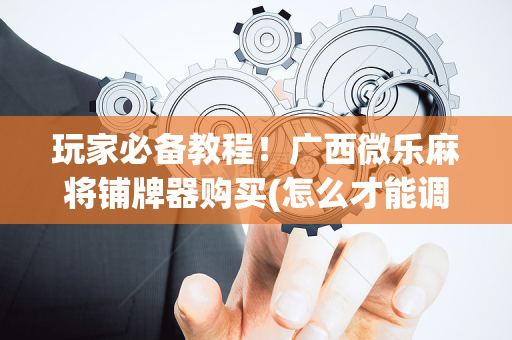 玩家必备教程！广西微乐麻将铺牌器购买(怎么才能调胜率)