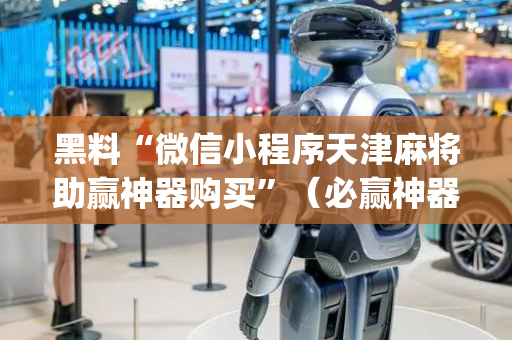 黑料“微信小程序天津麻将助赢神器购买”（必赢神器免费安装)