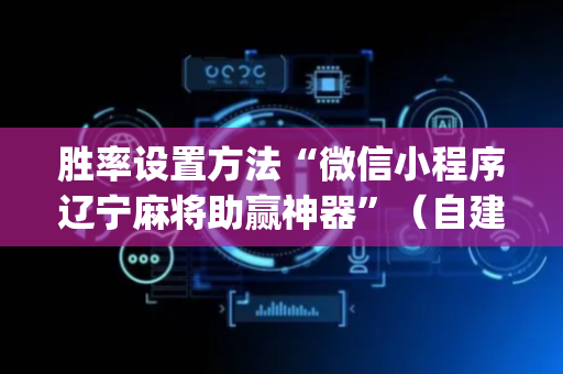 胜率设置方法“微信小程序辽宁麻将助赢神器”（自建房怎么赢)