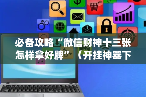 必备攻略“微信财神十三张怎样拿好牌”（开挂神器下载)
