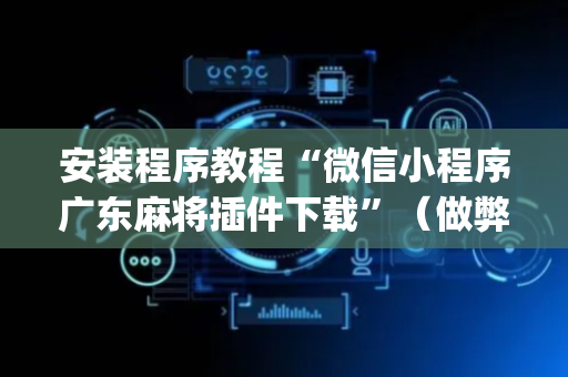 安装程序教程“微信小程序广东麻将插件下载”（做弊器软件下载)