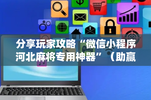 分享玩家攻略“微信小程序河北麻将专用神器”（助赢神器购买)