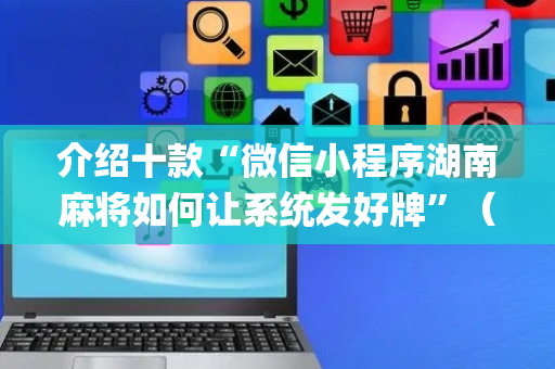 介绍十款“微信小程序湖南麻将如何让系统发好牌”（好友房怎么才能赢)