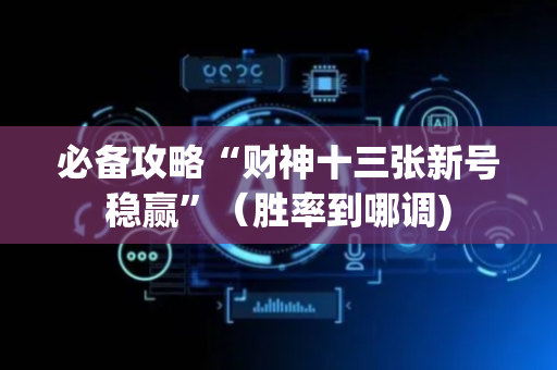 必备攻略“财神十三张新号稳赢”（胜率到哪调)