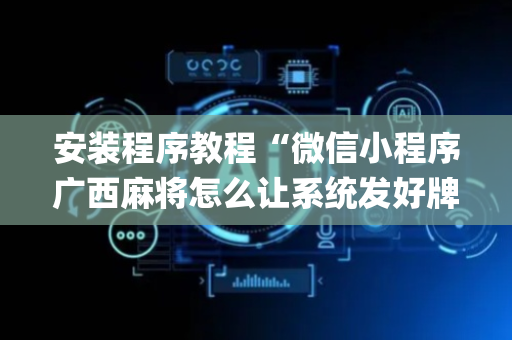 安装程序教程“微信小程序广西麻将怎么让系统发好牌”（骗局大揭秘)