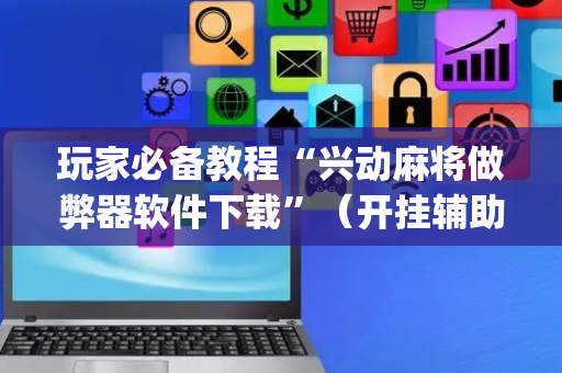 玩家必备教程“兴动麻将做弊器软件下载”（开挂辅助器脚本)