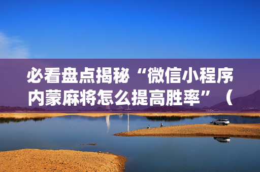 必看盘点揭秘“微信小程序内蒙麻将怎么提高胜率”（通用挂软件多少钱)