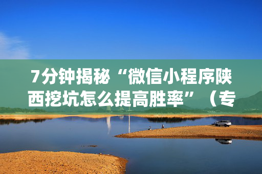 7分钟揭秘“微信小程序陕西挖坑怎么提高胜率”（专用神器下载)