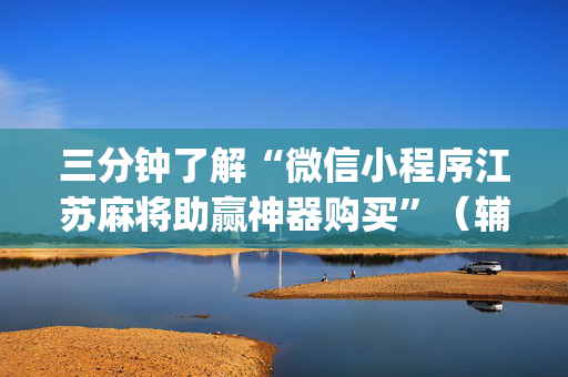 三分钟了解“微信小程序江苏麻将助赢神器购买”（辅助器下载)