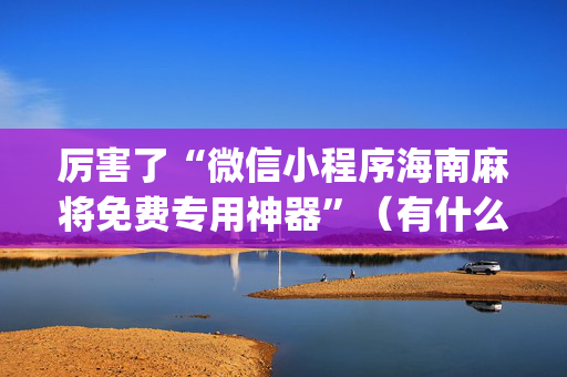 厉害了“微信小程序海南麻将免费专用神器”（有什么诀窍)