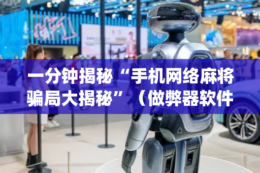 一分钟揭秘“手机网络麻将骗局大揭秘”（做弊器软件下载)