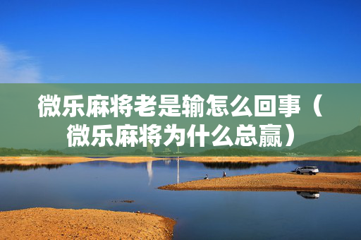 微乐麻将老是输怎么回事（微乐麻将为什么总赢）