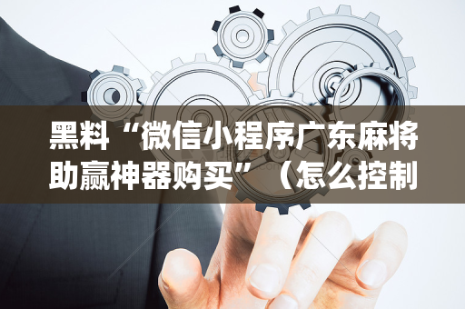 黑料“微信小程序广东麻将助赢神器购买”（怎么控制输赢)