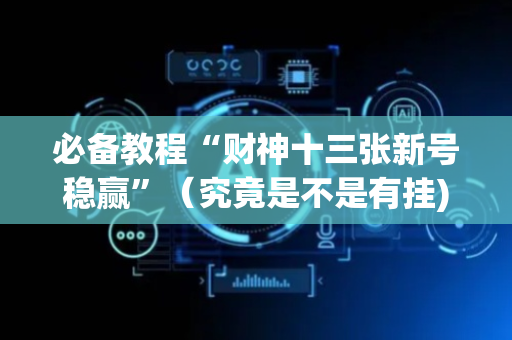 必备教程“财神十三张新号稳赢”（究竟是不是有挂)