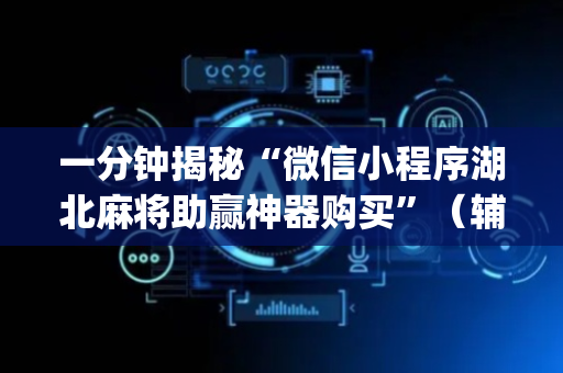 一分钟揭秘“微信小程序湖北麻将助赢神器购买”（辅助挂发牌规律)