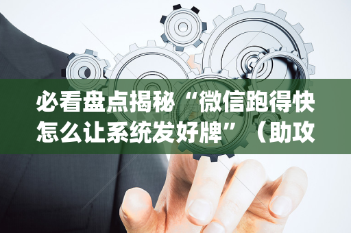 必看盘点揭秘“微信跑得快怎么让系统发好牌”（助攻神器)