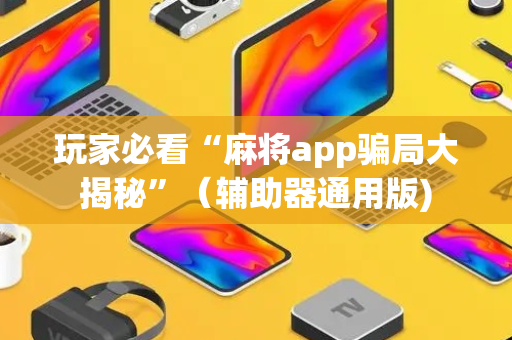玩家必看“麻将app骗局大揭秘”（辅助器通用版)