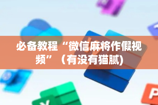 必备教程“微信麻将作假视频”（有没有猫腻)