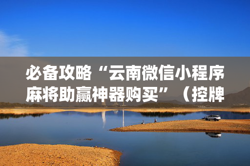 必备攻略“云南微信小程序麻将助赢神器购买”（控牌神器)