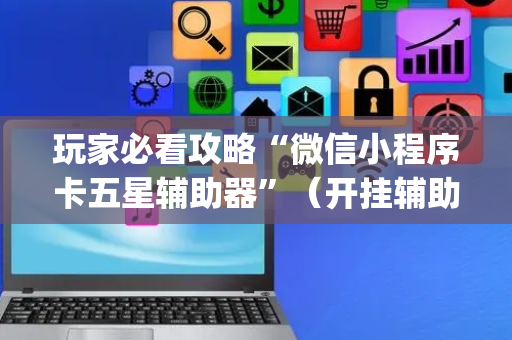 玩家必看攻略“微信小程序卡五星辅助器”（开挂辅助插件)