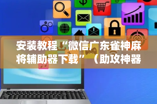 安装教程“微信广东雀神麻将辅助器下载”（助攻神器)