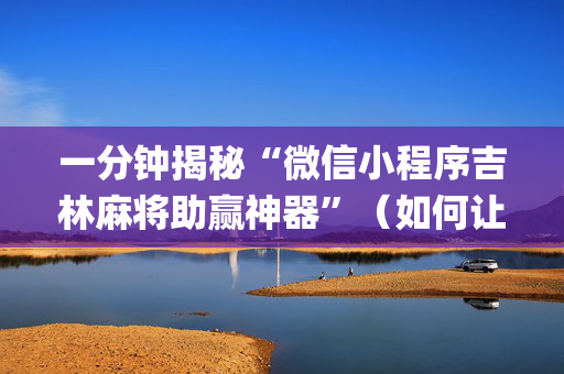 一分钟揭秘“微信小程序吉林麻将助赢神器”（如何让系统发好牌)