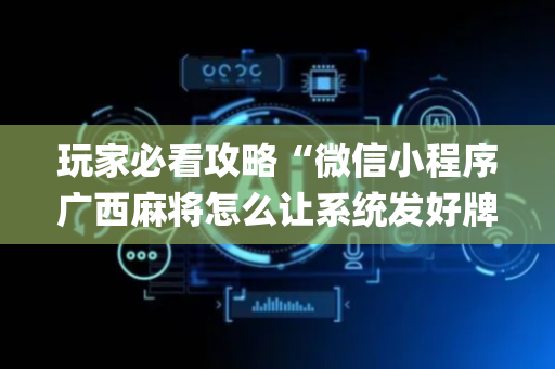 玩家必看攻略“微信小程序广西麻将怎么让系统发好牌”（免费辅助)
