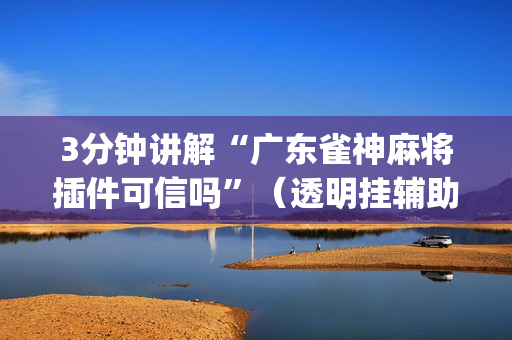 3分钟讲解“广东雀神麻将插件可信吗”（透明挂辅助器)