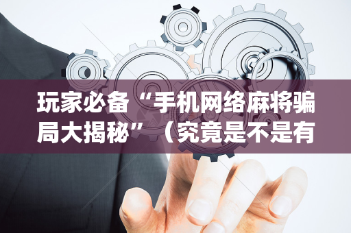 玩家必备“手机网络麻将骗局大揭秘”（究竟是不是有挂)