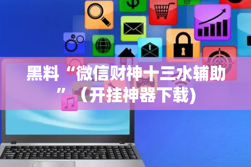 黑料“微信财神十三水辅助”（开挂神器下载)