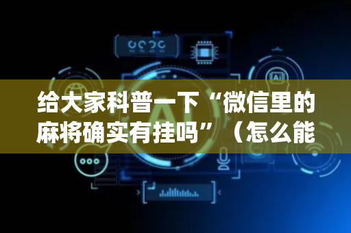 给大家科普一下“微信里的麻将确实有挂吗”（怎么能得到好牌)