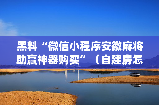 黑料“微信小程序安徽麻将助赢神器购买”（自建房怎么拿好牌)