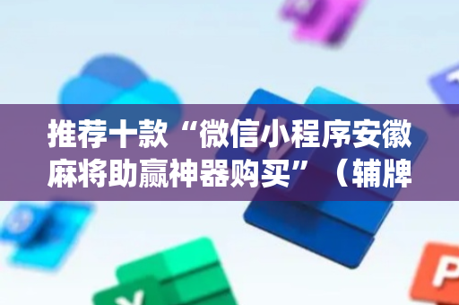 推荐十款“微信小程序安徽麻将助赢神器购买”（辅牌器插件购买)