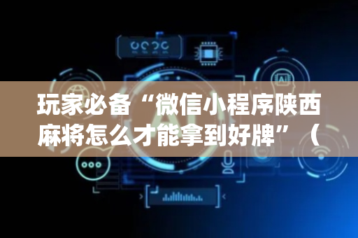 玩家必备“微信小程序陕西麻将怎么才能拿到好牌”（技巧和打好牌方法)