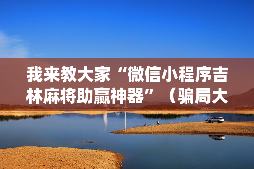 我来教大家“微信小程序吉林麻将助赢神器”（骗局大揭秘)