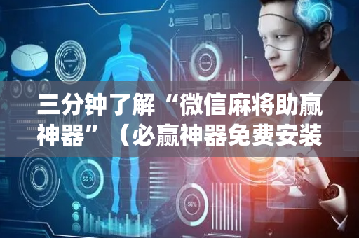 三分钟了解“微信麻将助赢神器”（必赢神器免费安装)