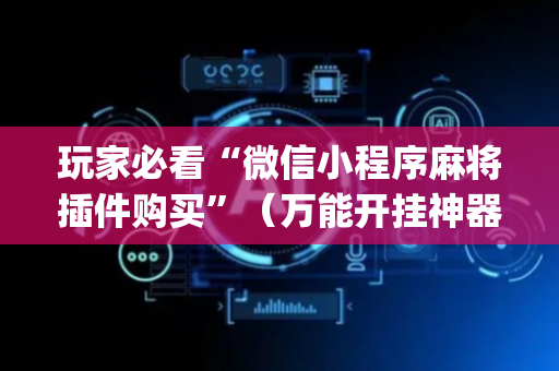 玩家必看“微信小程序麻将插件购买”（万能开挂神器)