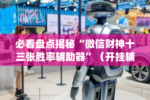 必看盘点揭秘“微信财神十三张胜率辅助器”（开挂辅助器脚本)
