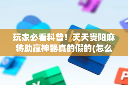 玩家必看科普！天天贵阳麻将助赢神器真的假的(怎么打才能赢)