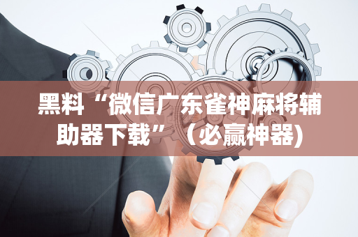 黑料“微信广东雀神麻将辅助器下载”（必赢神器)