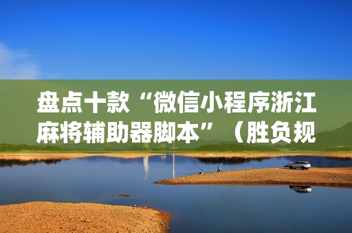 盘点十款“微信小程序浙江麻将辅助器脚本”（胜负规律拿好牌)
